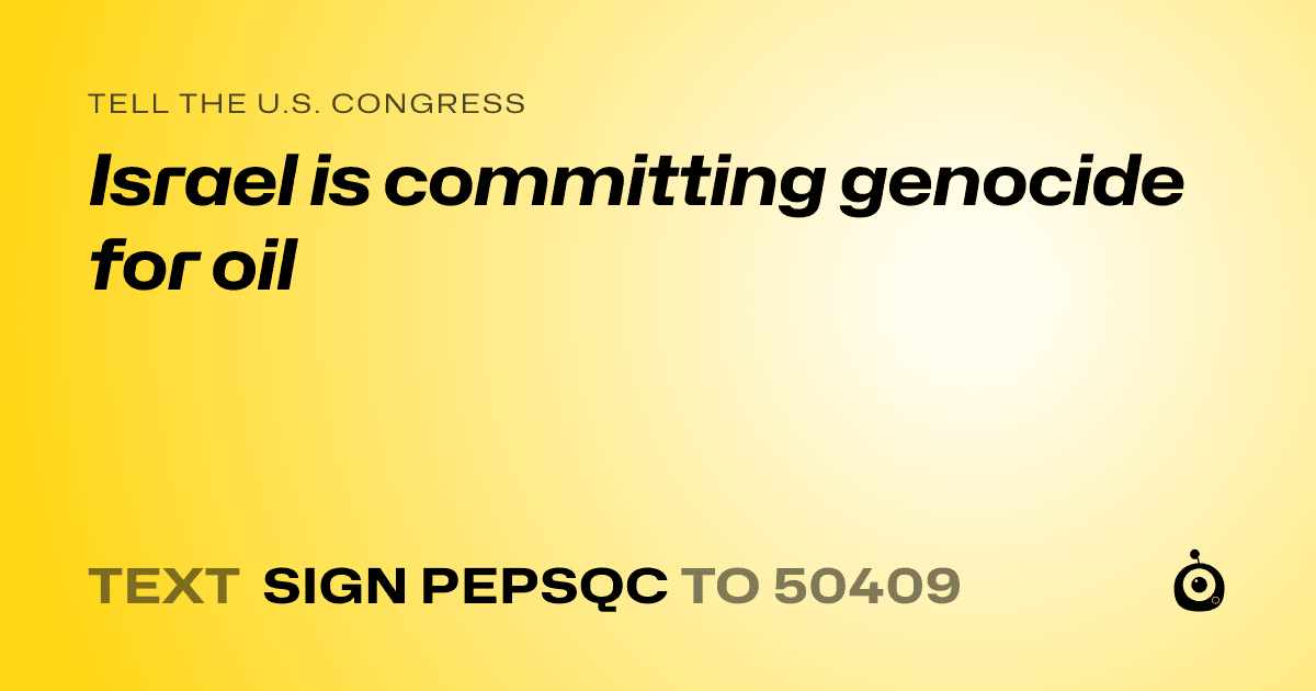 A shareable card that reads "tell the U.S. Congress: Israel is committing genocide for oil" followed by "text sign PEPSQC to 50409"