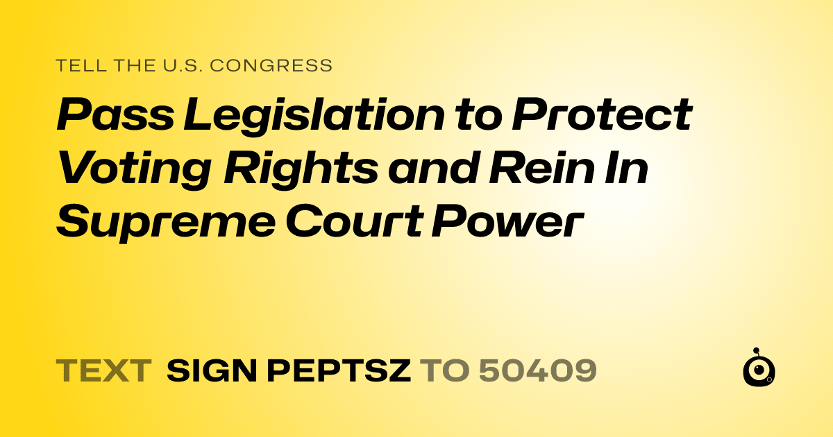 A shareable card that reads "tell the U.S. Congress: Pass Legislation to Protect Voting Rights and Rein In Supreme Court Power" followed by "text sign PEPTSZ to 50409"