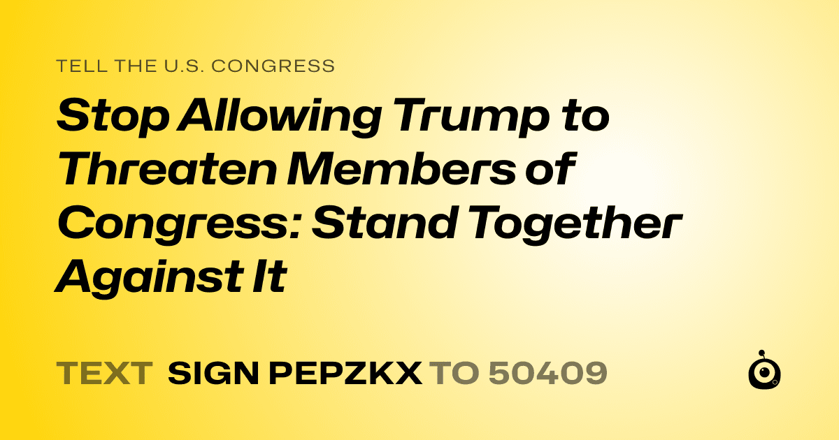 A shareable card that reads "tell the U.S. Congress: Stop Allowing Trump to Threaten Members of Congress: Stand Together Against It" followed by "text sign PEPZKX to 50409"