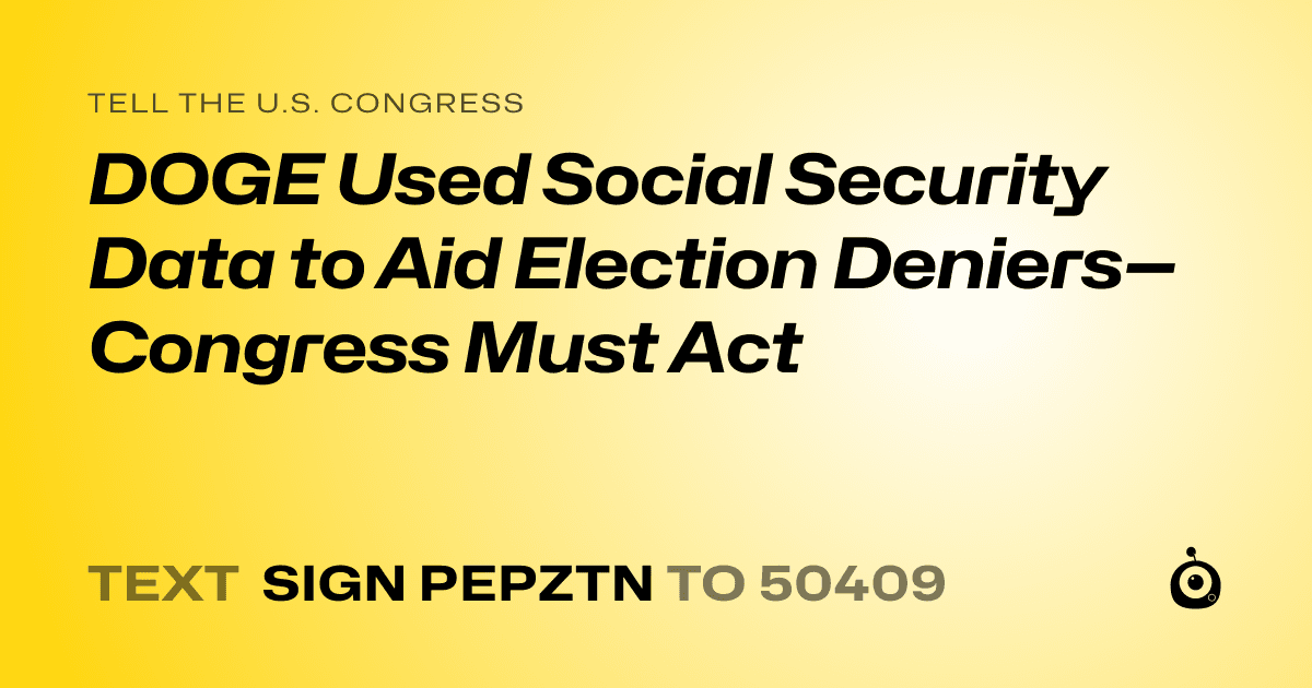 A shareable card that reads "tell the U.S. Congress: DOGE Used Social Security Data to Aid Election Deniers—Congress Must Act" followed by "text sign PEPZTN to 50409"
