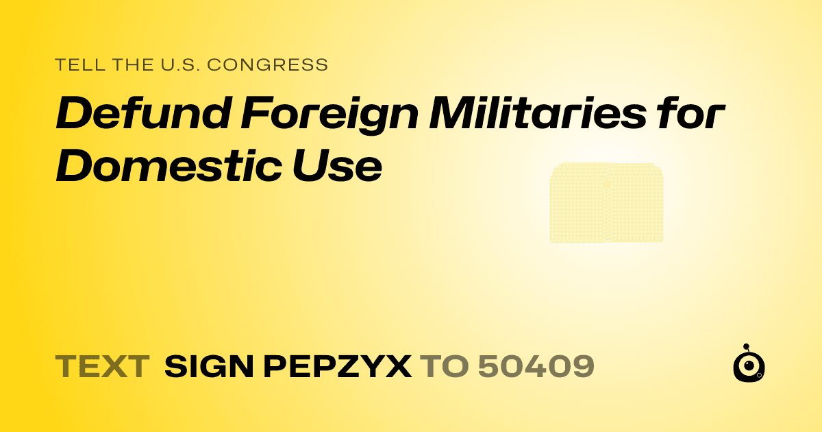 A shareable card that reads "tell the U.S. Congress: Defund Foreign Militaries for Domestic Use" followed by "text sign PEPZYX to 50409"
