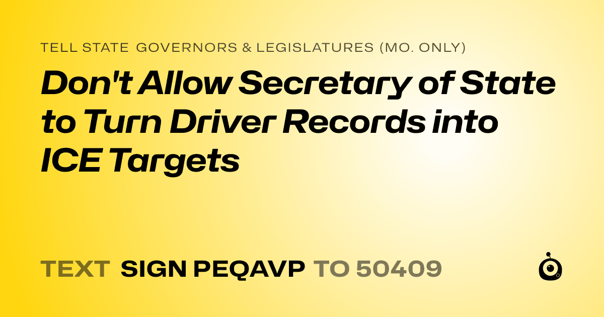 A shareable card that reads "tell State Governors & Legislatures (Mo. only): Don't Allow Secretary of State to Turn Driver Records into ICE Targets" followed by "text sign PEQAVP to 50409"