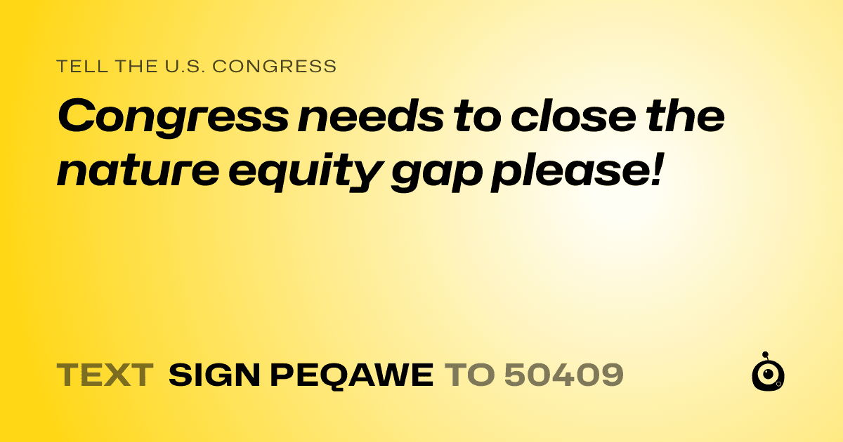 A shareable card that reads "tell the U.S. Congress: Congress needs to close the nature equity gap please!" followed by "text sign PEQAWE to 50409"