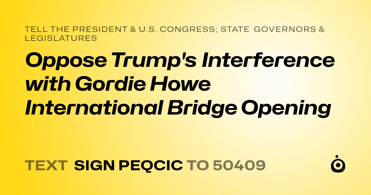 A shareable card that reads "tell the President & U.S. Congress; State Governors & Legislatures: Oppose Trump's Interference with Gordie Howe International Bridge Opening" followed by "text sign PEQCIC to 50409"