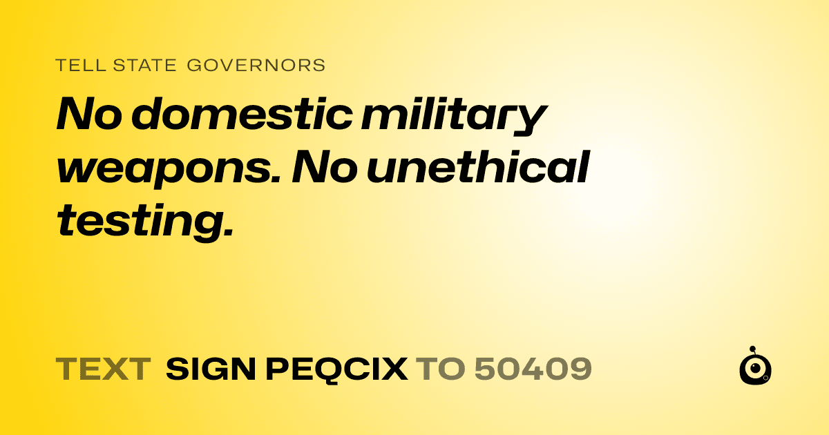 A shareable card that reads "tell State Governors: No domestic military weapons. No unethical testing." followed by "text sign PEQCIX to 50409"