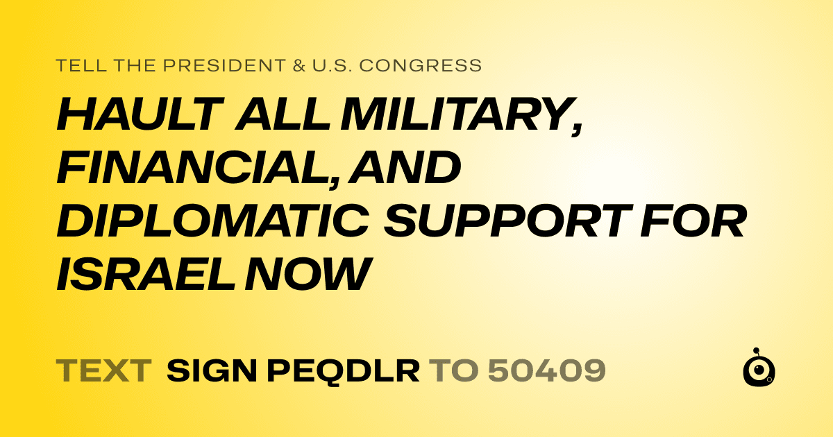 A shareable card that reads "tell the President & U.S. Congress: HAULT ALL MILITARY, FINANCIAL, AND DIPLOMATIC SUPPORT FOR ISRAEL NOW" followed by "text sign PEQDLR to 50409"