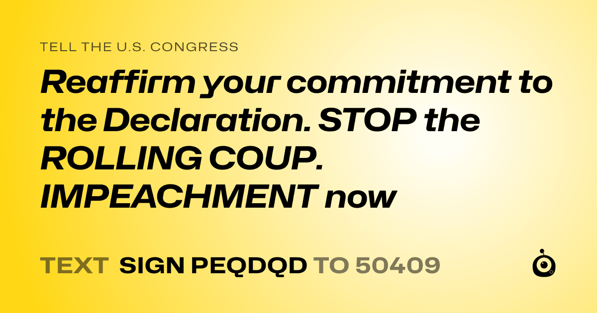 A shareable card that reads "tell the U.S. Congress: Reaffirm your commitment to the Declaration. STOP the ROLLING COUP. IMPEACHMENT now" followed by "text sign PEQDQD to 50409"