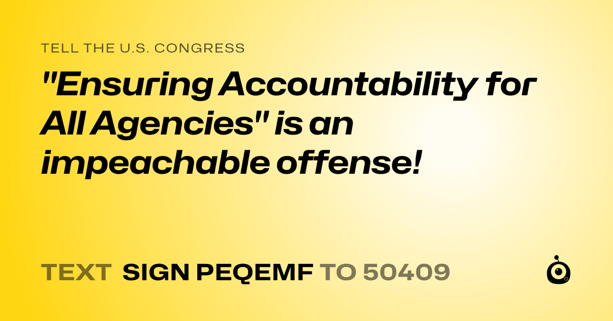 A shareable card that reads "tell the U.S. Congress: "Ensuring Accountability for All Agencies" is an impeachable offense!" followed by "text sign PEQEMF to 50409"