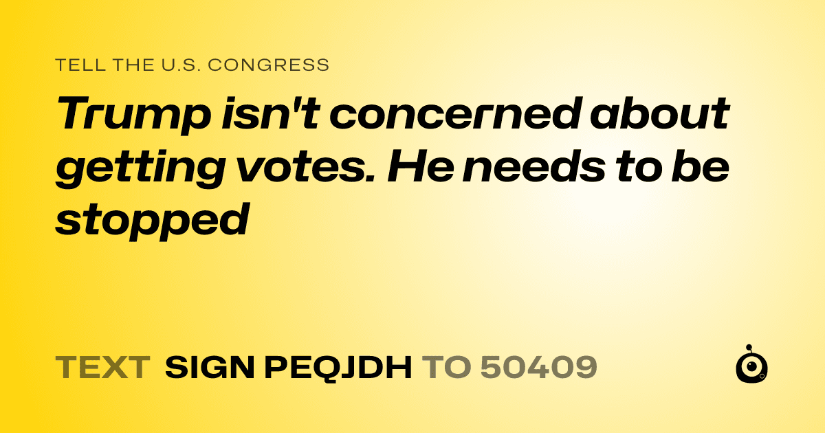 A shareable card that reads "tell the U.S. Congress: Trump isn't concerned about getting votes. He needs to be stopped" followed by "text sign PEQJDH to 50409"