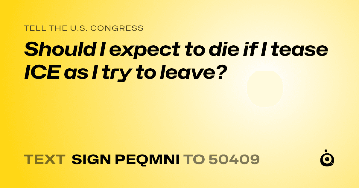 A shareable card that reads "tell the U.S. Congress: Should I expect to die if I tease ICE as I try to leave?" followed by "text sign PEQMNI to 50409"
