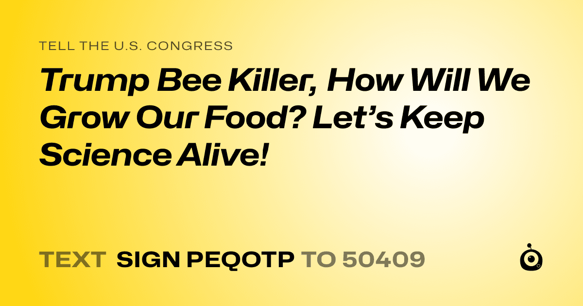 A shareable card that reads "tell the U.S. Congress: Trump Bee Killer, How Will We Grow Our Food? Let’s Keep Science Alive!" followed by "text sign PEQOTP to 50409"