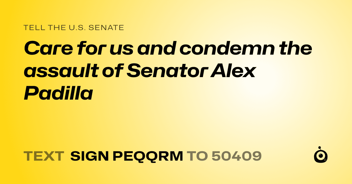 A shareable card that reads "tell the U.S. Senate: Care for us and condemn the assault of Senator Alex Padilla" followed by "text sign PEQQRM to 50409"