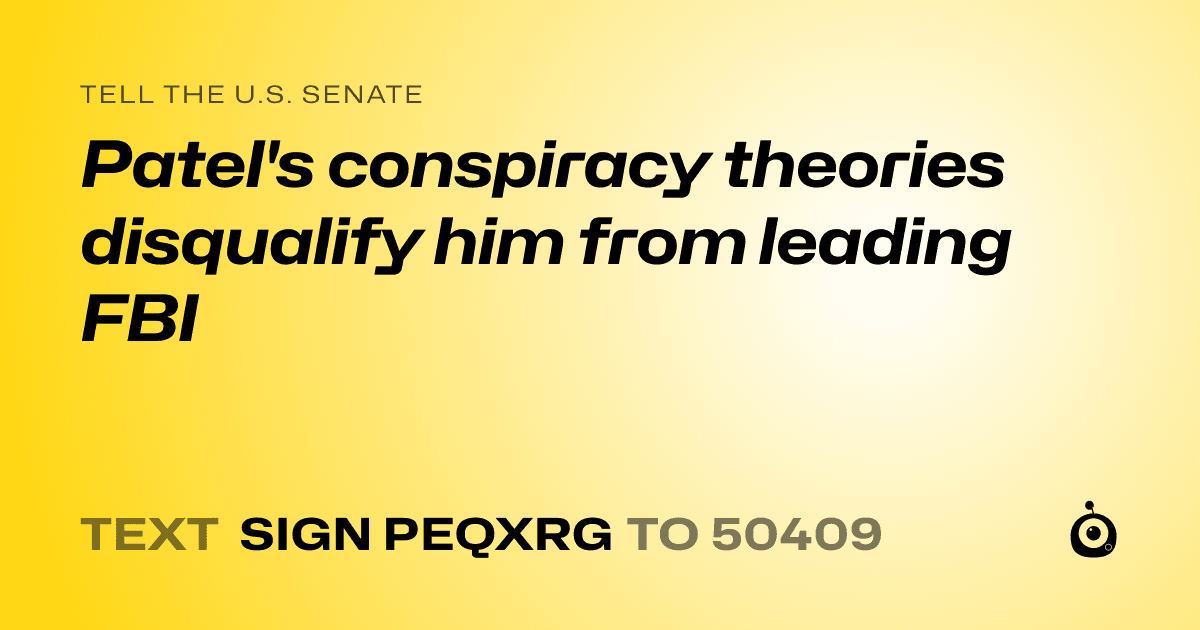 A shareable card that reads "tell the U.S. Senate: Patel's conspiracy theories disqualify him from leading FBI" followed by "text sign PEQXRG to 50409"