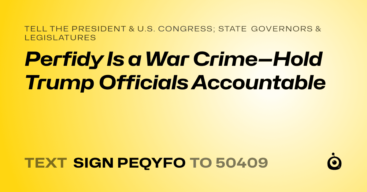 A shareable card that reads "tell the President & U.S. Congress; State Governors & Legislatures: Perfidy Is a War Crime—Hold Trump Officials Accountable" followed by "text sign PEQYFO to 50409"