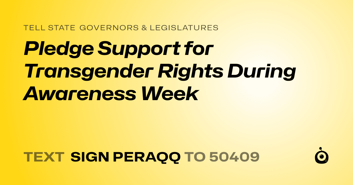 A shareable card that reads "tell State Governors & Legislatures: Pledge Support for Transgender Rights During Awareness Week" followed by "text sign PERAQQ to 50409"
