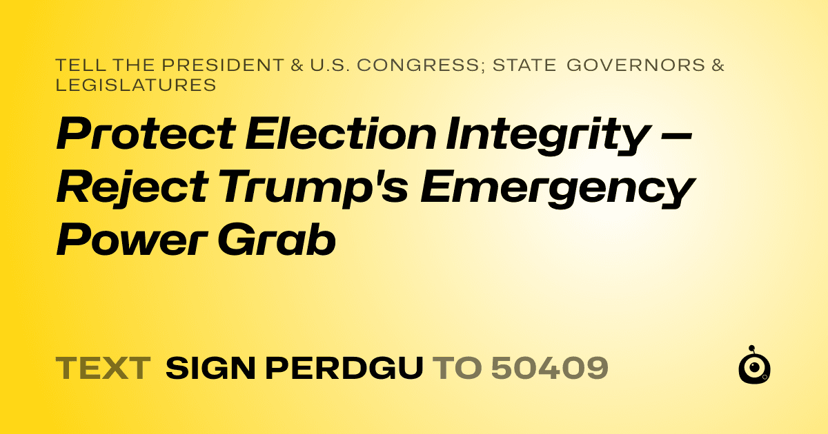 A shareable card that reads "tell the President & U.S. Congress; State Governors & Legislatures: Protect Election Integrity — Reject Trump's Emergency Power Grab" followed by "text sign PERDGU to 50409"