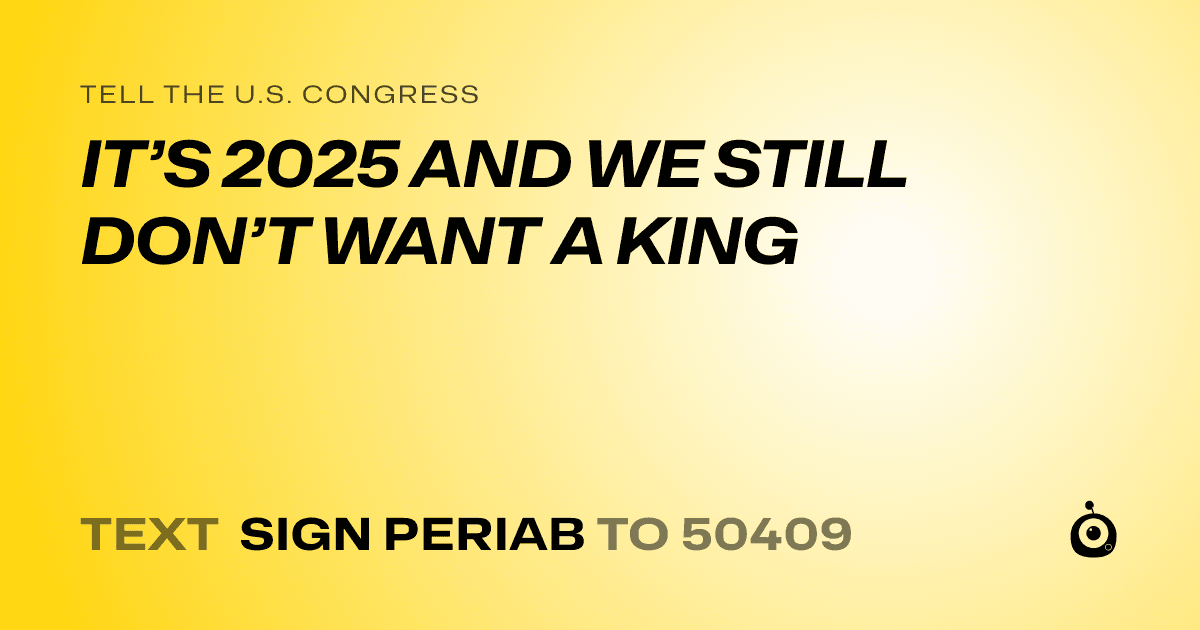 A shareable card that reads "tell the U.S. Congress: IT’S 2025 AND WE STILL DON’T WANT A KING" followed by "text sign PERIAB to 50409"