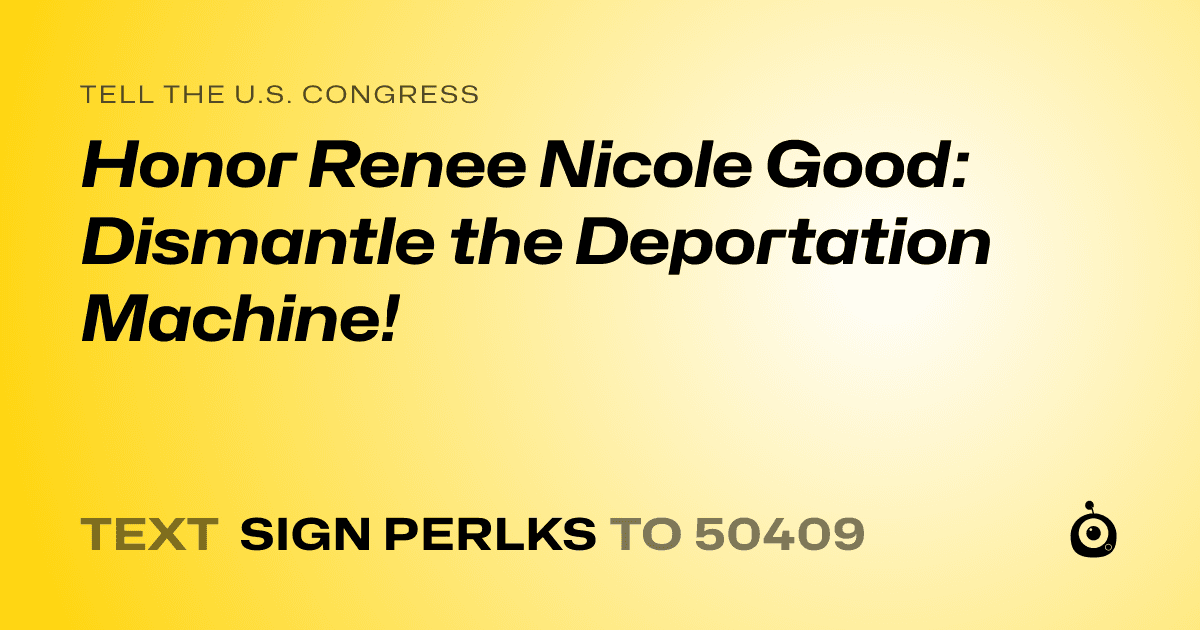 A shareable card that reads "tell the U.S. Congress: Honor Renee Nicole Good: Dismantle the Deportation Machine!" followed by "text sign PERLKS to 50409"