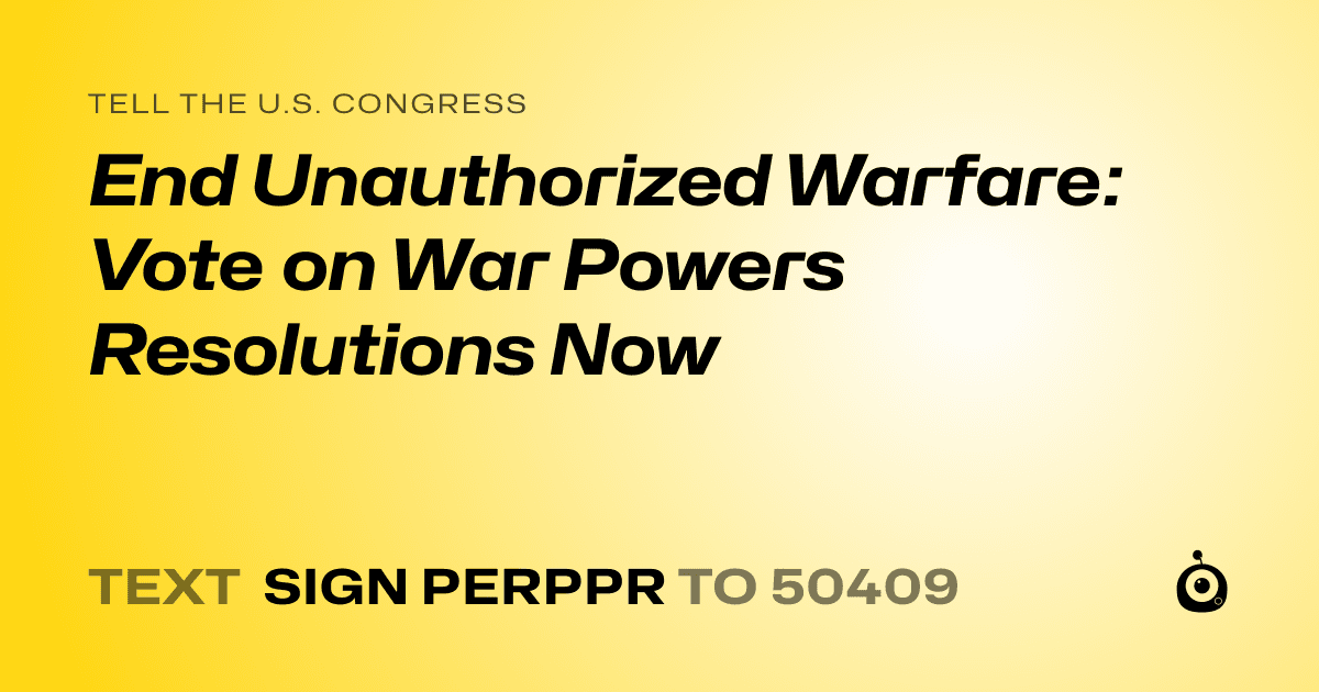 A shareable card that reads "tell the U.S. Congress: End Unauthorized Warfare: Vote on War Powers Resolutions Now" followed by "text sign PERPPR to 50409"