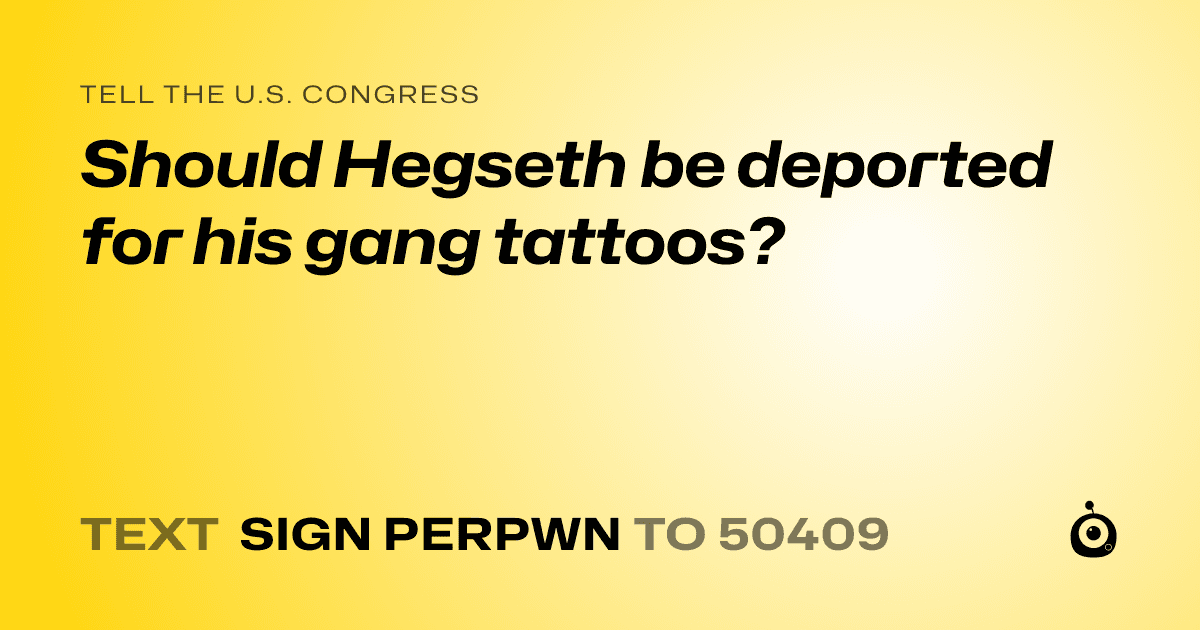 A shareable card that reads "tell the U.S. Congress: Should Hegseth be deported for his gang tattoos?" followed by "text sign PERPWN to 50409"
