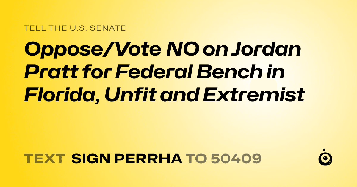 A shareable card that reads "tell the U.S. Senate: Oppose/Vote NO on Jordan Pratt for Federal Bench in Florida, Unfit and Extremist" followed by "text sign PERRHA to 50409"