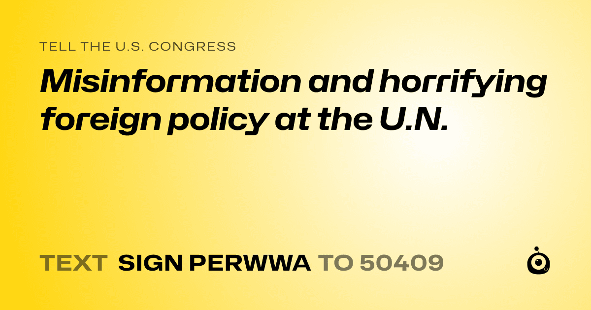 A shareable card that reads "tell the U.S. Congress: Misinformation and horrifying foreign policy at the U.N." followed by "text sign PERWWA to 50409"