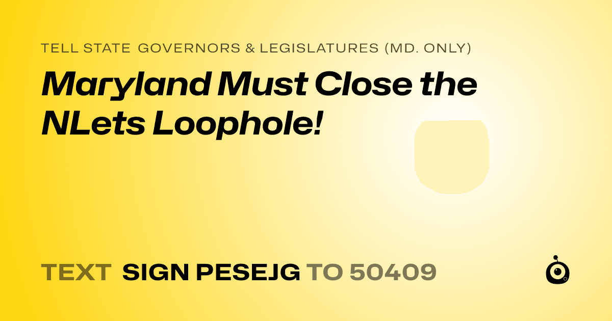 A shareable card that reads "tell State Governors & Legislatures (Md. only): Maryland Must Close the NLets Loophole!" followed by "text sign PESEJG to 50409"