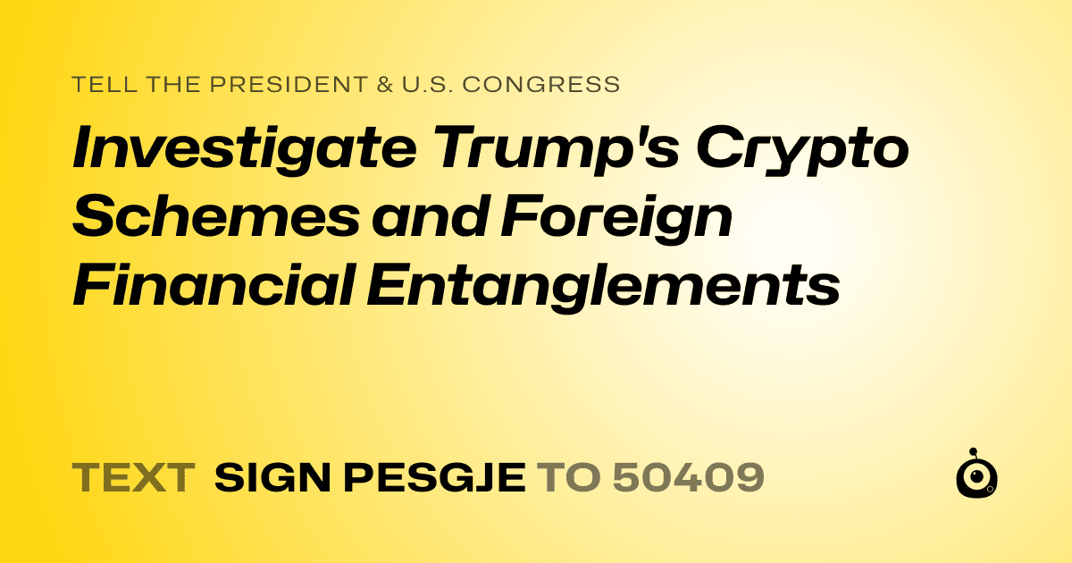 A shareable card that reads "tell the President & U.S. Congress: Investigate Trump's Crypto Schemes and Foreign Financial Entanglements" followed by "text sign PESGJE to 50409"