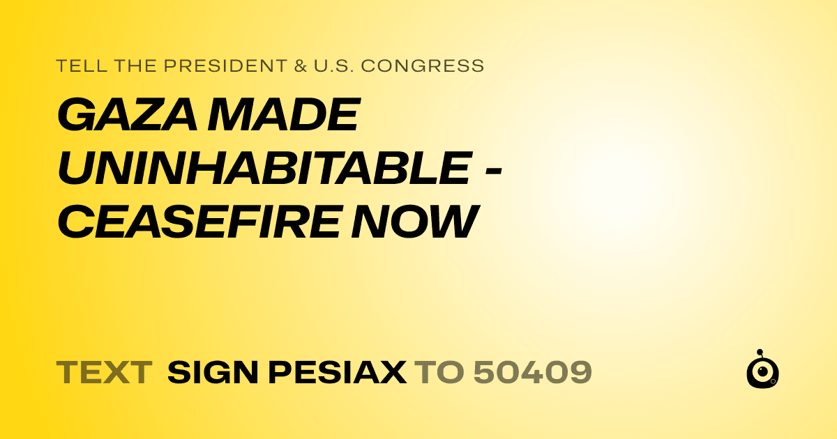 A shareable card that reads "tell the President & U.S. Congress: GAZA MADE UNINHABITABLE - CEASEFIRE NOW" followed by "text sign PESIAX to 50409"