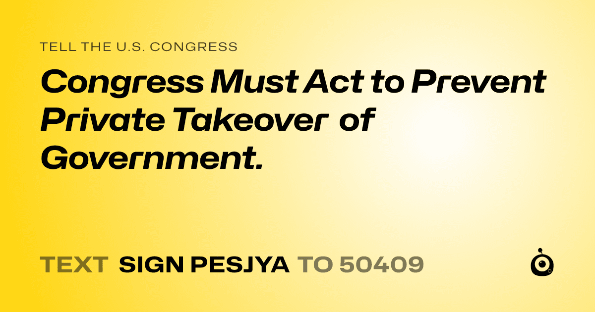 A shareable card that reads "tell the U.S. Congress: Congress Must Act to Prevent Private Takeover of Government." followed by "text sign PESJYA to 50409"