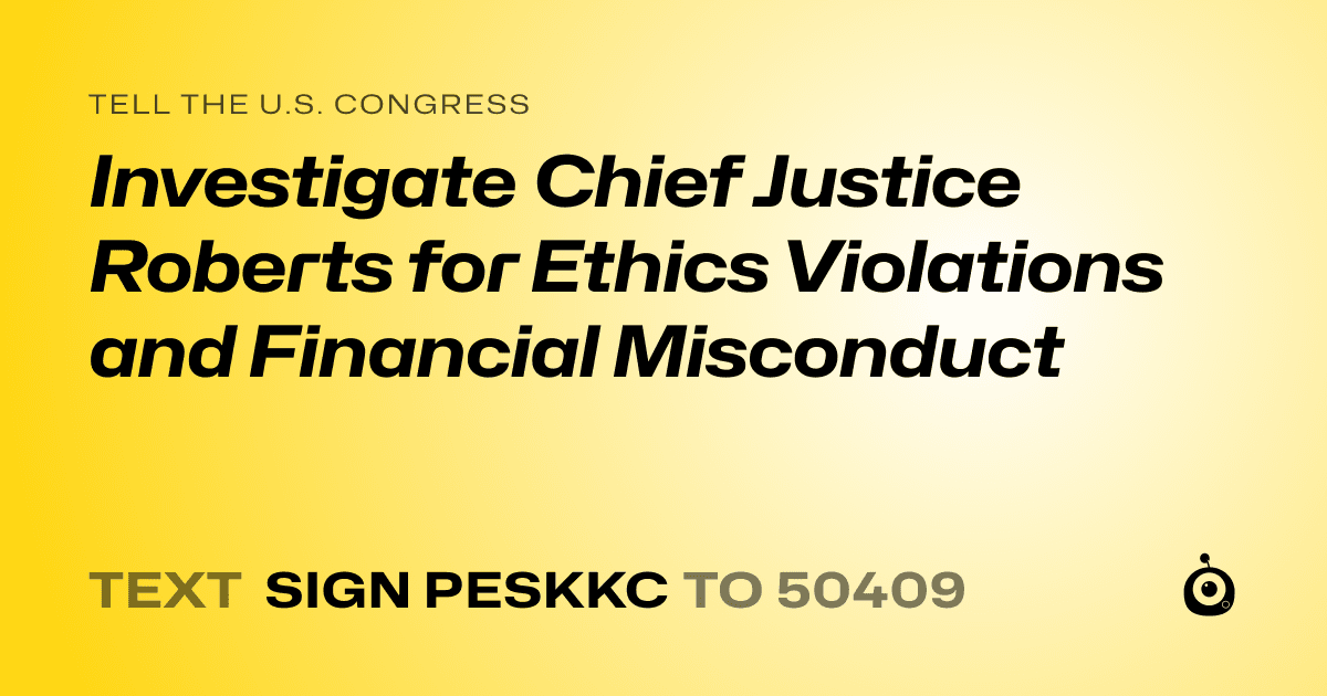 A shareable card that reads "tell the U.S. Congress: Investigate Chief Justice Roberts for Ethics Violations and Financial Misconduct" followed by "text sign PESKKC to 50409"