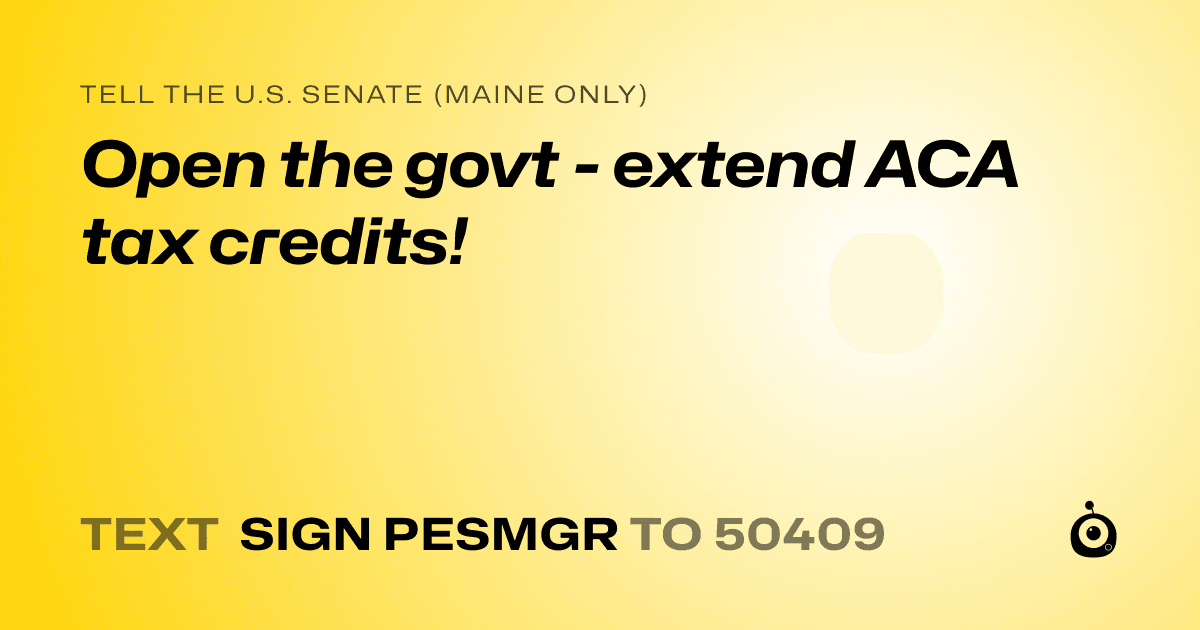 A shareable card that reads "tell the U.S. Senate (Maine only): Open the govt - extend ACA tax credits!" followed by "text sign PESMGR to 50409"