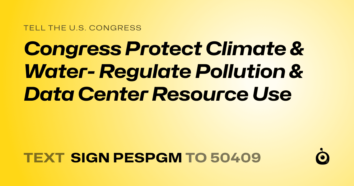 A shareable card that reads "tell the U.S. Congress: Congress Protect Climate & Water- Regulate Pollution & Data Center Resource Use" followed by "text sign PESPGM to 50409"