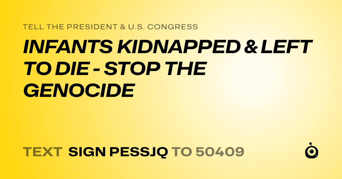 A shareable card that reads "tell the President & U.S. Congress: INFANTS KIDNAPPED & LEFT TO DIE - STOP THE GENOCIDE" followed by "text sign PESSJQ to 50409"