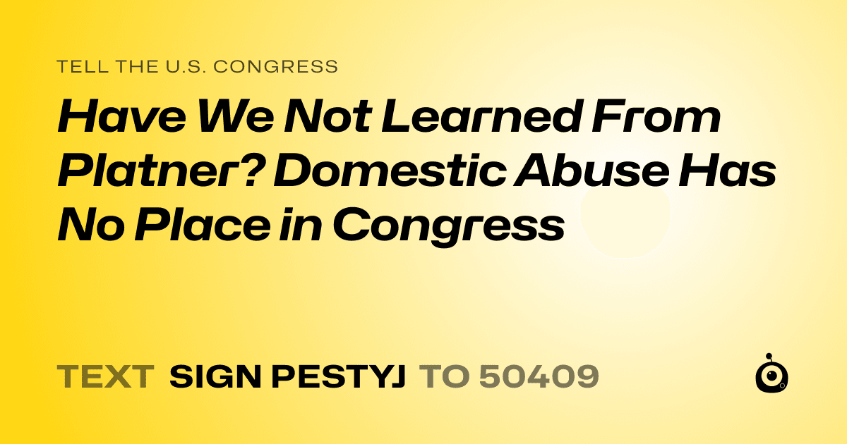 A shareable card that reads "tell the U.S. Congress: Have We Not Learned From Platner? Domestic Abuse Has No Place in Congress" followed by "text sign PESTYJ to 50409"