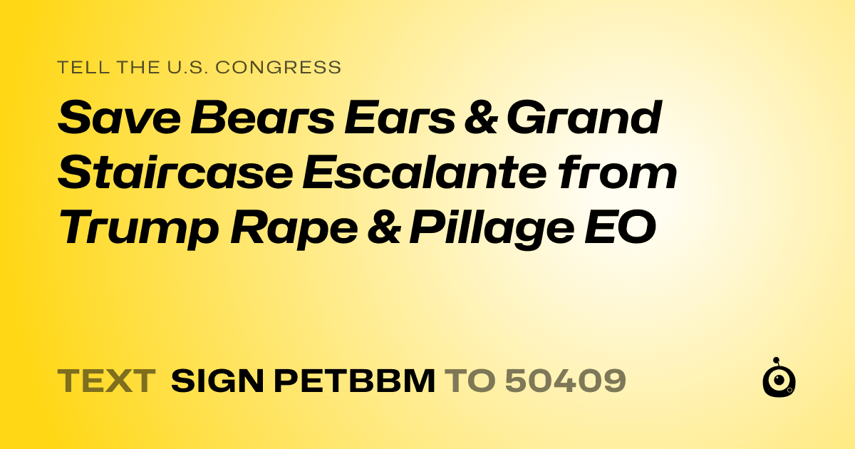 A shareable card that reads "tell the U.S. Congress: Save Bears Ears & Grand Staircase Escalante from Trump Rape & Pillage EO" followed by "text sign PETBBM to 50409"