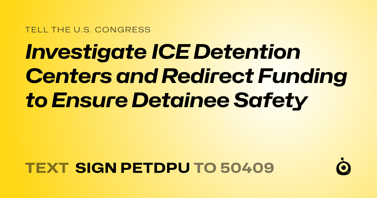 A shareable card that reads "tell the U.S. Congress: Investigate ICE Detention Centers and Redirect Funding to Ensure Detainee Safety" followed by "text sign PETDPU to 50409"
