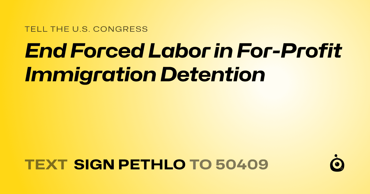 A shareable card that reads "tell the U.S. Congress: End Forced Labor in For-Profit Immigration Detention" followed by "text sign PETHLO to 50409"