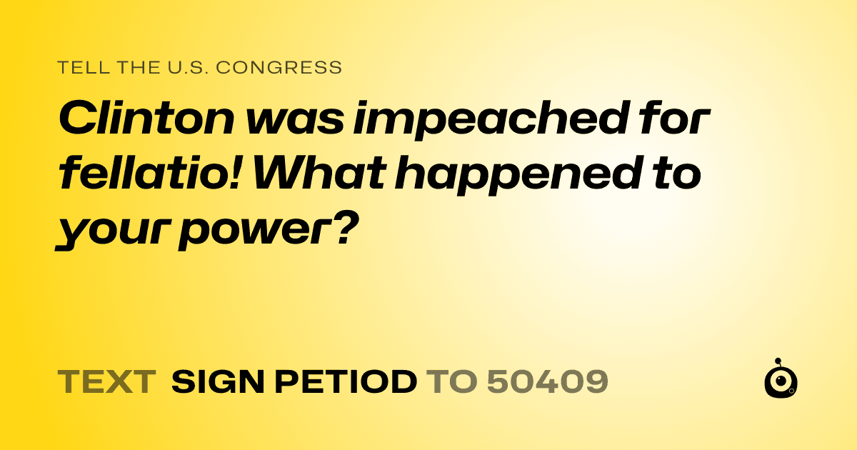 A shareable card that reads "tell the U.S. Congress: Clinton was impeached for fellatio! What happened to your power?" followed by "text sign PETIOD to 50409"