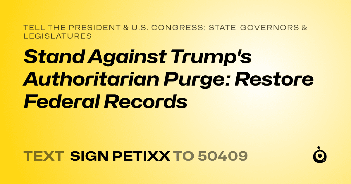 A shareable card that reads "tell the President & U.S. Congress; State Governors & Legislatures: Stand Against Trump's Authoritarian Purge: Restore Federal Records" followed by "text sign PETIXX to 50409"