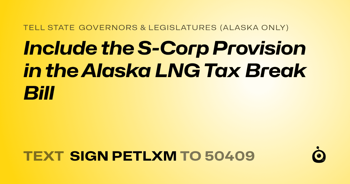 A shareable card that reads "tell State Governors & Legislatures (Alaska only): Include the S-Corp Provision in the Alaska LNG Tax Break Bill" followed by "text sign PETLXM to 50409"