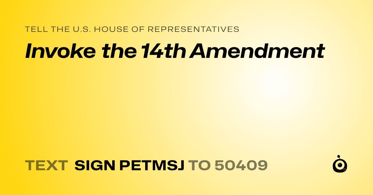 A shareable card that reads "tell the U.S. House of Representatives: Invoke the 14th Amendment" followed by "text sign PETMSJ to 50409"