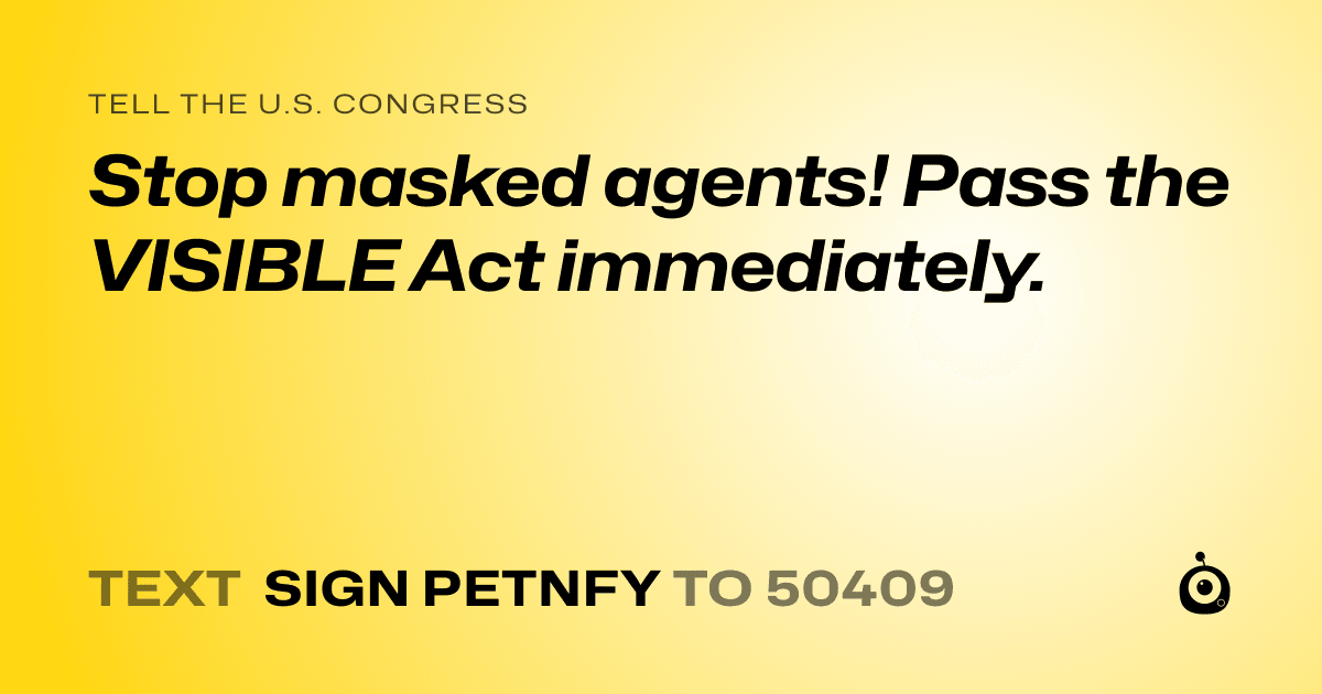 A shareable card that reads "tell the U.S. Congress: Stop masked agents! Pass the VISIBLE Act immediately." followed by "text sign PETNFY to 50409"