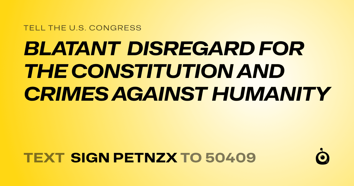 A shareable card that reads "tell the U.S. Congress: BLATANT DISREGARD FOR THE CONSTITUTION AND CRIMES AGAINST HUMANITY" followed by "text sign PETNZX to 50409"