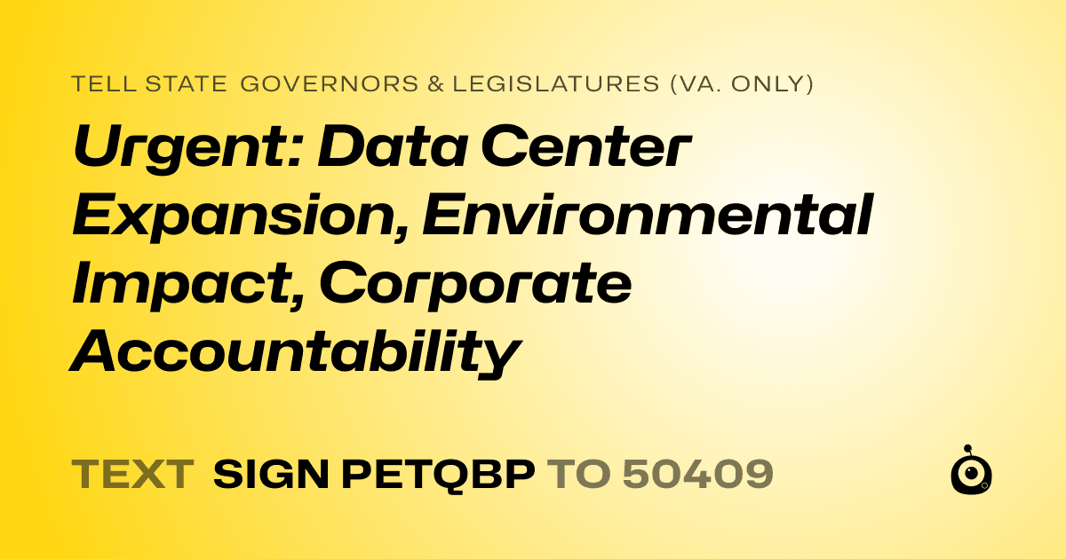 A shareable card that reads "tell State Governors & Legislatures (Va. only): Urgent: Data Center Expansion, Environmental Impact, Corporate Accountability" followed by "text sign PETQBP to 50409"