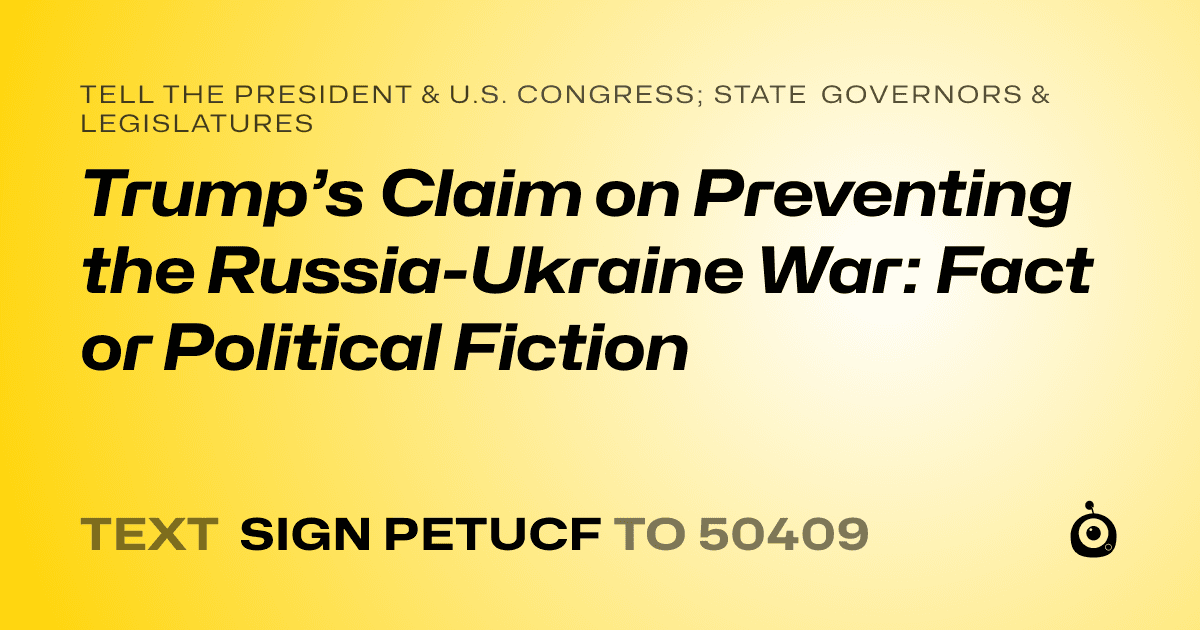A shareable card that reads "tell the President & U.S. Congress; State Governors & Legislatures: Trump’s Claim on Preventing the Russia-Ukraine War: Fact or Political Fiction" followed by "text sign PETUCF to 50409"
