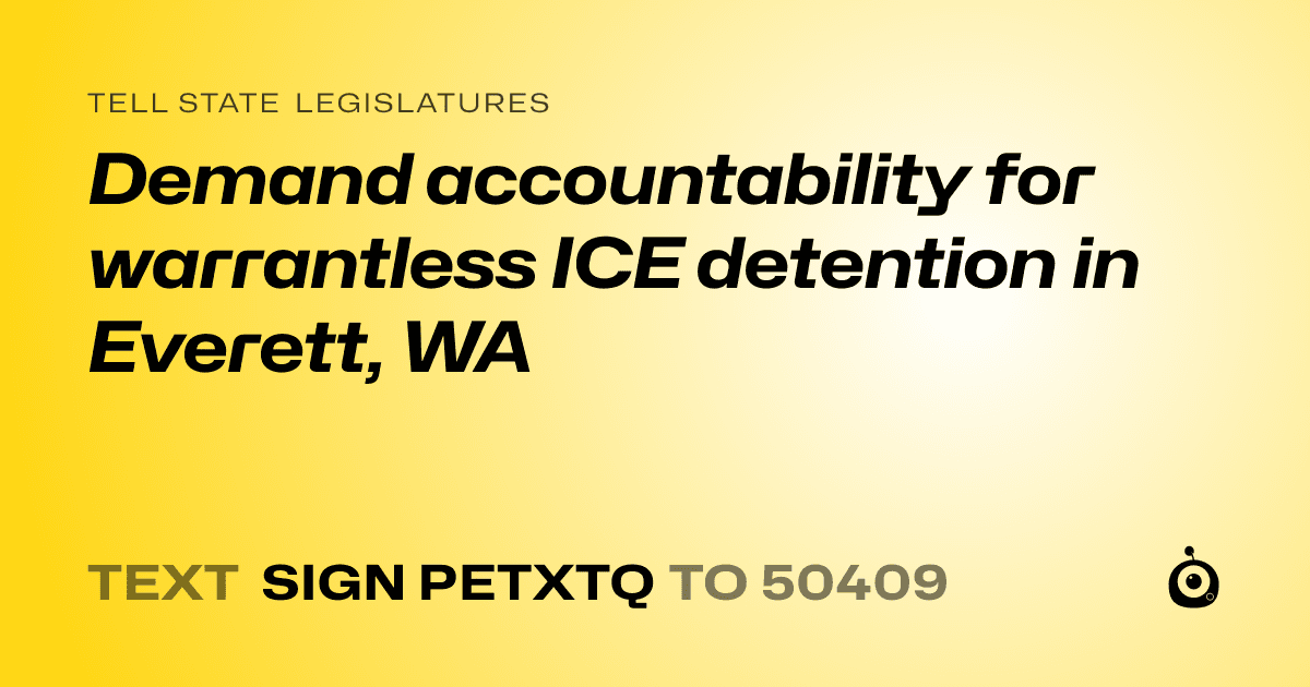 A shareable card that reads "tell State Legislatures: Demand accountability for warrantless ICE detention in Everett, WA" followed by "text sign PETXTQ to 50409"