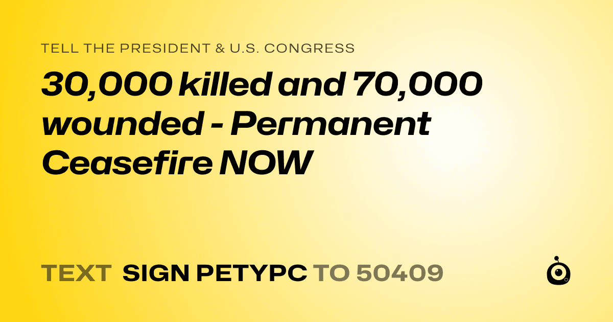 A shareable card that reads "tell the President & U.S. Congress: 30,000 killed and 70,000 wounded - Permanent Ceasefire NOW" followed by "text sign PETYPC to 50409"