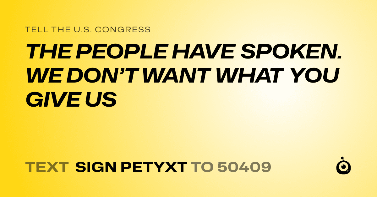 A shareable card that reads "tell the U.S. Congress: THE PEOPLE HAVE SPOKEN. WE DON’T WANT WHAT YOU GIVE US" followed by "text sign PETYXT to 50409"