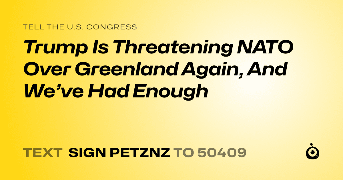 A shareable card that reads "tell the U.S. Congress: Trump Is Threatening NATO Over Greenland Again, And We’ve Had Enough" followed by "text sign PETZNZ to 50409"